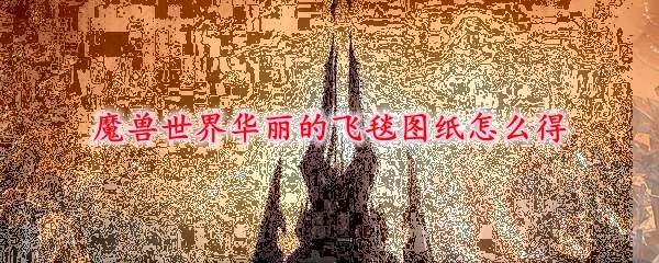 魔兽世界华丽的飞毯图纸怎么得