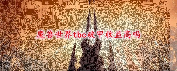 魔兽世界tbc破甲收益高吗