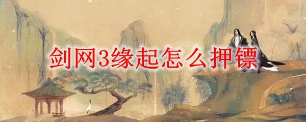 剑网3缘起怎么押镖