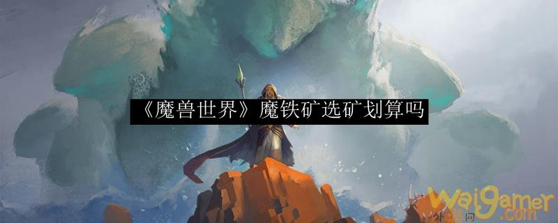 《魔兽世界》魔铁矿选矿划算吗