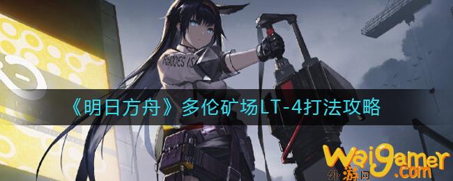 明日方舟多伦矿场LT-4如何打，明日方舟多伦矿场