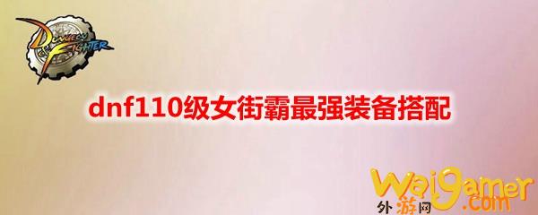 dnf110级女街霸最强装备搭配(dnf110级女漫游)