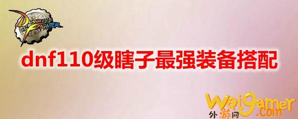 dnf110级瞎子最强装备搭配(dnf110级瞎子)