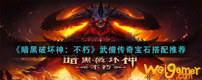暗黑破坏神不朽武僧传奇宝石怎么搭配(暗黑破坏神手游不朽)
