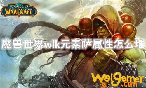 魔兽世界wlk元素萨属性怎么堆(魔兽世界WLK元素萨满)