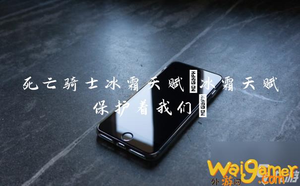 死亡骑士冰霜天赋(冰霜天赋保护着我们)