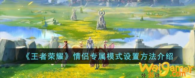 王者荣耀情侣专属模式怎么打开(王者荣耀情侣专属播报)