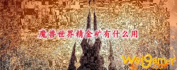 魔兽世界精金矿有什么用(魔兽世界精金矿在哪里挖)