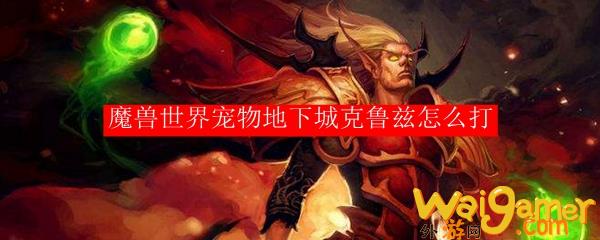 魔兽世界宠物地下城克鲁兹怎么打