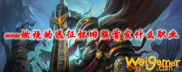 魔兽世界燃烧的远征怀旧服首发什么职业