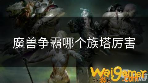 魔兽争霸哪个族塔厉害，魔兽争霸哪族最强