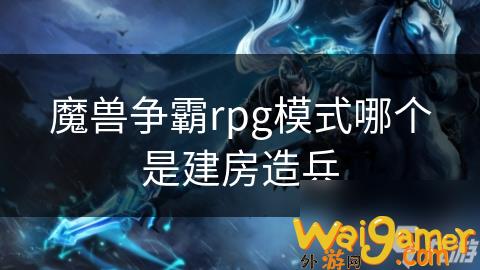 魔兽争霸rpg模式哪个是建房造兵，魔兽争霸rpg模型