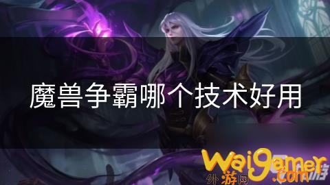 魔兽争霸哪个技术好用，魔兽争霸哪个技术厉害