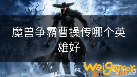 魔兽争霸曹操传哪个英雄好，魔兽曹操传哪个人物最强