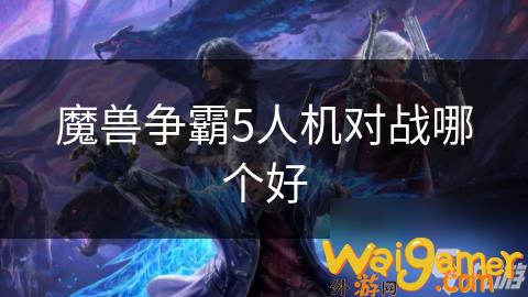 魔兽争霸5人机对战哪个好，魔兽争霸人机对决视频
