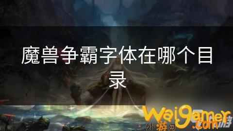 魔兽争霸字体位置分享个目录，魔兽争霸字体位置分享里设置