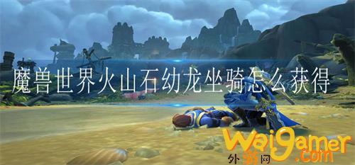 魔兽世界火山石幼龙坐骑如何获得魔兽世界火山石幼龙坐骑获得教程，魔兽世界火山石幼龙如何获得