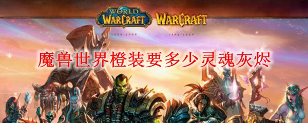 魔兽世界橙装要多少灵魂灰烬