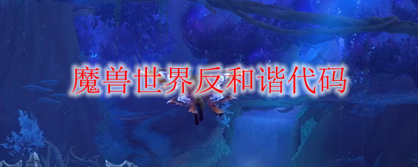 魔兽世界反和谐代码(魔兽世界反和谐代码保存不了)